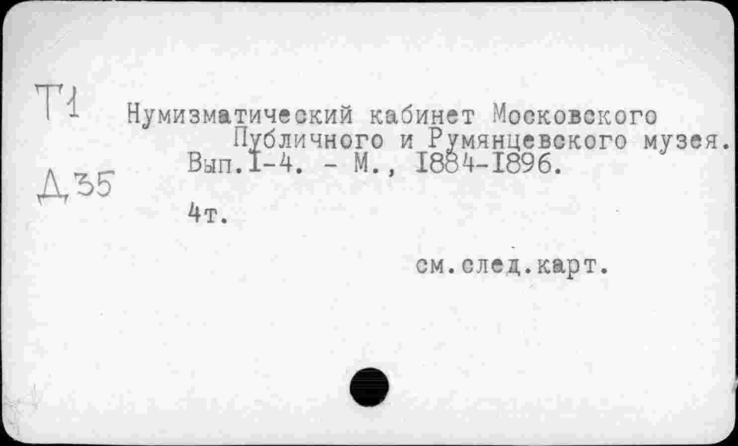 ﻿Нумизматический кабинет Московского
Публичного и Румянцевского музея Вал.1-4. - М., 1884-1896.
4т.
см.след.карт.